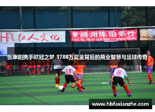 张康阳携手欧冠之梦 3788万奖金背后的商业智慧与足球传奇