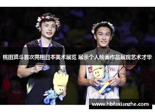 桃田贤斗首次亮相日本美术展览 展示个人绘画作品展现艺术才华 桃田贤斗首次亮相日本美术展览 展示个人绘画作品展现艺术才华