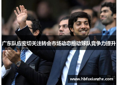 广东队应密切关注转会市场动态推动球队竞争力提升 广东队应密切关注转会市场动态推动球队竞争力提升