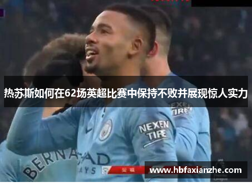 热苏斯如何在62场英超比赛中保持不败并展现惊人实力 热苏斯如何在62场英超比赛中保持不败并展现惊人实力