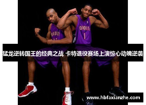 猛龙逆转国王的经典之战 卡特退役赛场上演惊心动魄逆袭 猛龙逆转国王的经典之战 卡特退役赛场上演惊心动魄逆袭