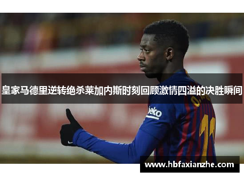 皇家马德里逆转绝杀莱加内斯时刻回顾激情四溢的决胜瞬间
