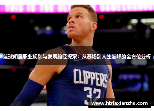 篮球明星职业规划与发展路径探索:从赛场到人生巅峰的全方位分析 篮球明星职业规划与发展路径探索:从赛场到人生巅峰的全方位分析
