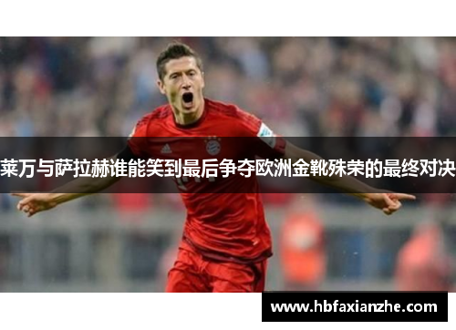 莱万与萨拉赫谁能笑到最后争夺欧洲金靴殊荣的最终对决