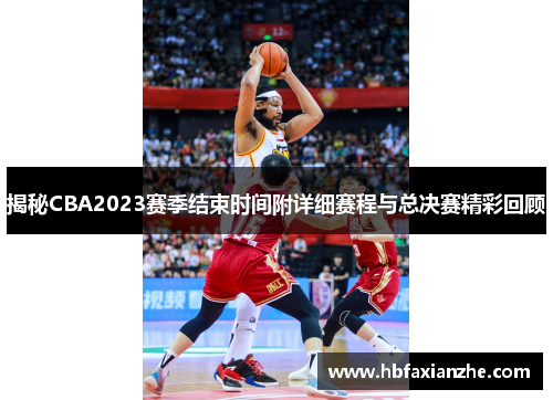 揭秘CBA2023赛季结束时间附详细赛程与总决赛精彩回顾