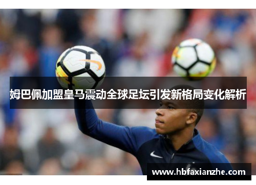 姆巴佩加盟皇马震动全球足坛引发新格局变化解析