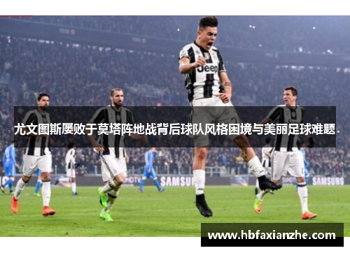 尤文图斯屡败于莫塔阵地战背后球队风格困境与美丽足球难题