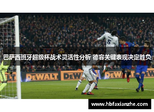 巴萨西班牙超级杯战术灵活性分析 德容关键表现决定胜负