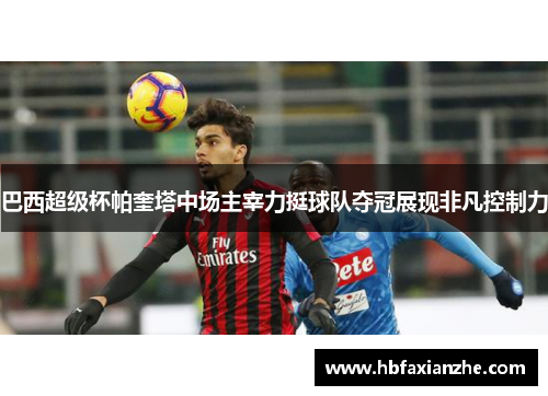 巴西超级杯帕奎塔中场主宰力挺球队夺冠展现非凡控制力