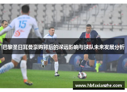 巴黎圣日耳曼豪购背后的深远影响与球队未来发展分析